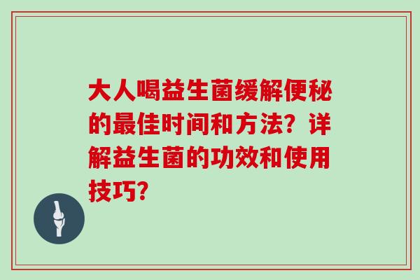 大人喝益生菌缓解的佳时间和方法?详解益生菌的功效和使用技巧? 大人喝益生菌缓解的佳时间和方法?详解益生菌的功效和使用技巧?