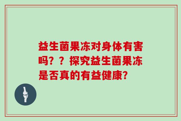 益生菌果冻对身体有害吗？？探究益生菌果冻是否真的有益健康？