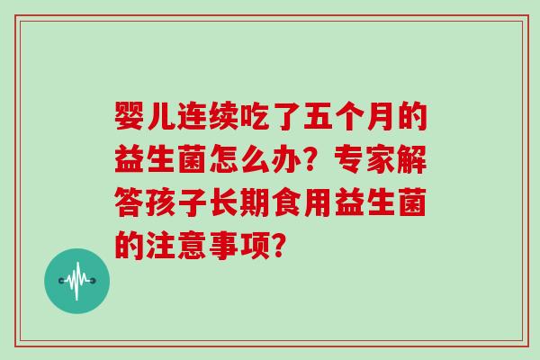 婴儿连续吃了五个月的益生菌怎么办?专家解答孩子长期食用益生菌的注意事项? 婴儿连续吃了五个月的益生菌怎么办?专家解答孩子长期食用益生菌的注意事项?
