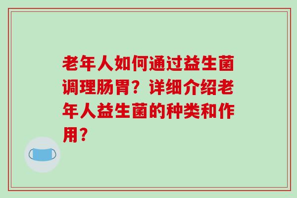 老年人如何通过益生菌调理肠胃？详细介绍老年人益生菌的种类和作用？