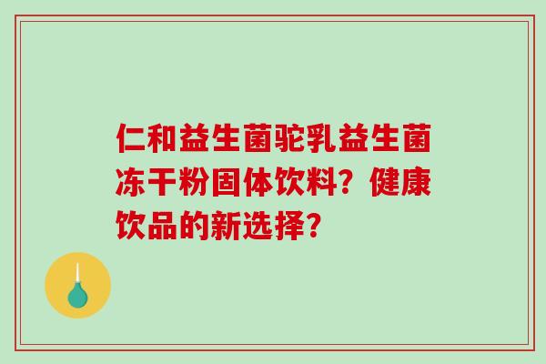 仁和益生菌驼乳益生菌冻干粉固体饮料？健康饮品的新选择？