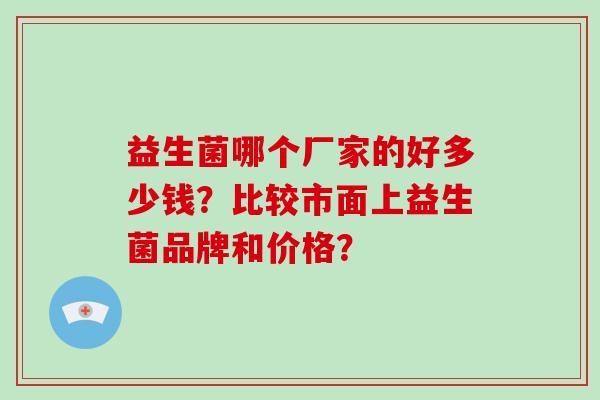 益生菌哪个厂家的好多少钱?比较市面上益生菌品牌和价格? 益生菌哪个厂家的好多少钱?比较市面上益生菌品牌和价格?