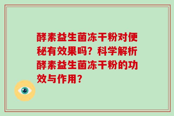 酵素益生菌冻干粉对便秘有效果吗？科学解析酵素益生菌冻干粉的功效与作用？