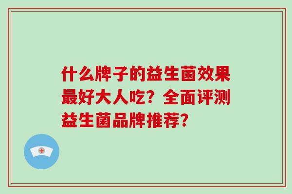 什么牌子的益生菌效果最好大人吃？全面评测益生菌品牌推荐？