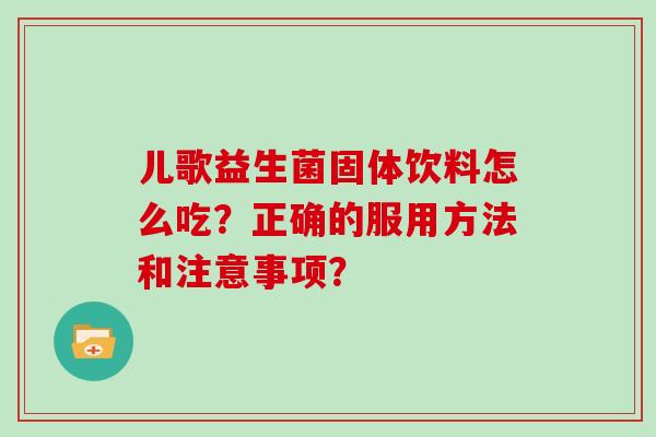 儿歌益生菌固体饮料怎么吃？正确的服用方法和注意事项？