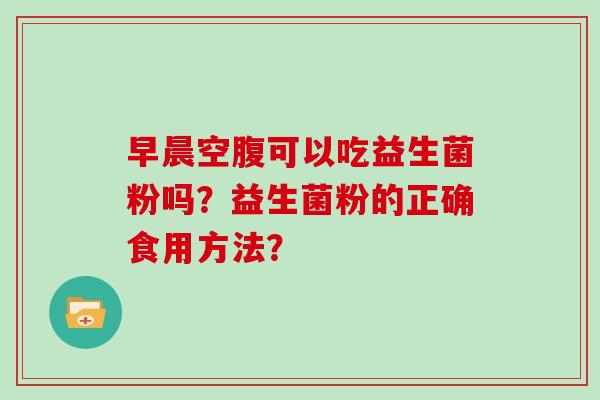 早晨空腹可以吃益生菌粉吗？益生菌粉的正确食用方法？