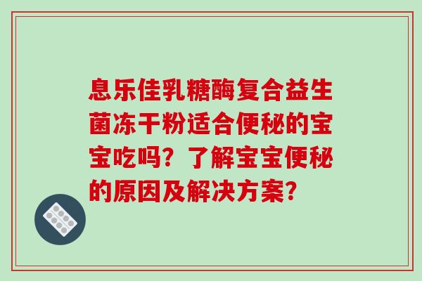 息乐佳乳糖酶复合益生菌冻干粉适合的宝宝吃吗?了解宝宝的原因及解决方案? 息乐佳乳糖酶复合益生菌冻干粉适合的宝宝吃吗?了解宝宝的原因及解决方案?