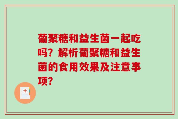 葡聚糖和益生菌一起吃吗？解析葡聚糖和益生菌的食用效果及注意事项？