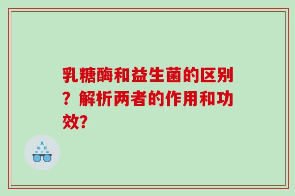 乳糖酶和益生菌的区别?解析两者的作用和功效? 乳糖酶和益生菌的区别?解析两者的作用和功效?