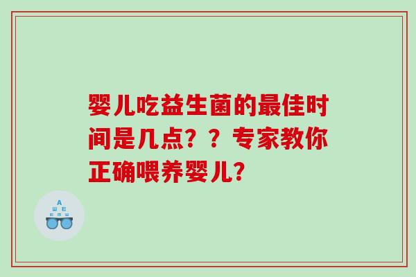 婴儿吃益生菌的最佳时间是几点？？专家教你正确喂养婴儿？