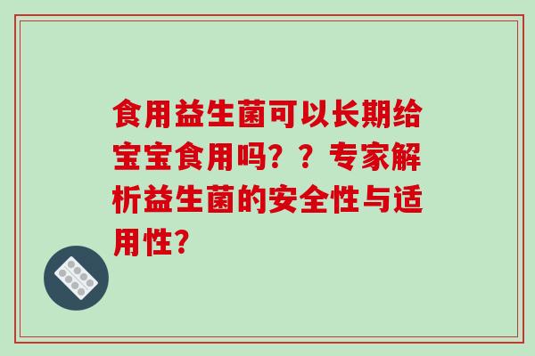 食用益生菌可以长期给宝宝食用吗??专家解析益生菌的安全性与适用性? 食用益生菌可以长期给宝宝食用吗??专家解析益生菌的安全性与适用性?