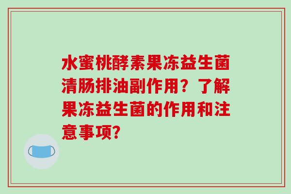 水蜜桃酵素果冻益生菌清肠排油副作用？了解果冻益生菌的作用和注意事项？