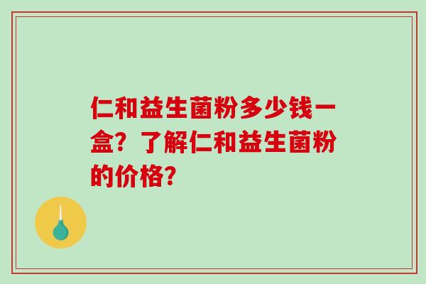 仁和益生菌粉多少钱一盒？了解仁和益生菌粉的价格？