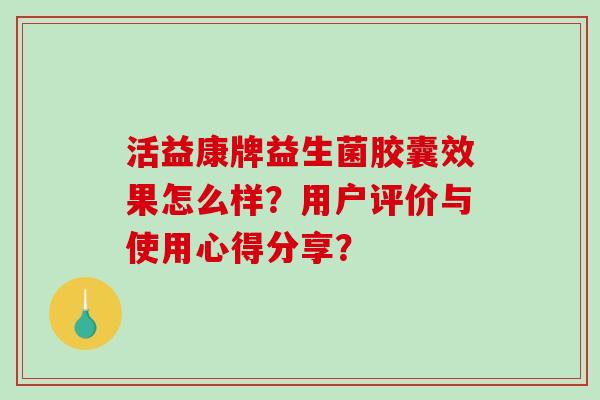 活益康牌益生菌胶囊效果怎么样？用户评价与使用心得分享？