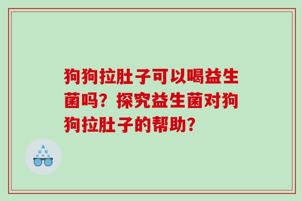 狗狗拉肚子可以喝益生菌吗？探究益生菌对狗狗拉肚子的帮助？