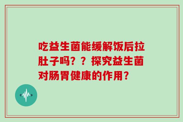 吃益生菌能缓解饭后拉肚子吗??探究益生菌对肠胃健康的作用? 吃益生菌能缓解饭后拉肚子吗??探究益生菌对肠胃健康的作用?