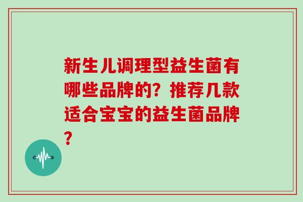 新生儿调理型益生菌有哪些品牌的？推荐几款适合宝宝的益生菌品牌？