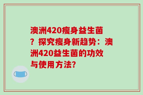 澳洲420瘦身益生菌？探究瘦身新趋势：澳洲420益生菌的功效与使用方法？