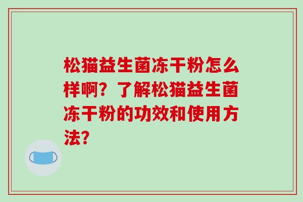 松猫益生菌冻干粉怎么样啊？了解松猫益生菌冻干粉的功效和使用方法？
