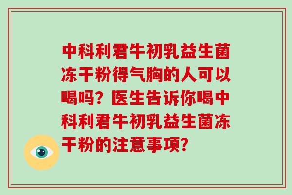 中科利君牛初乳益生菌冻干粉得气胸的人可以喝吗？医生告诉你喝中科利君牛初乳益生菌冻干粉的注意事项？