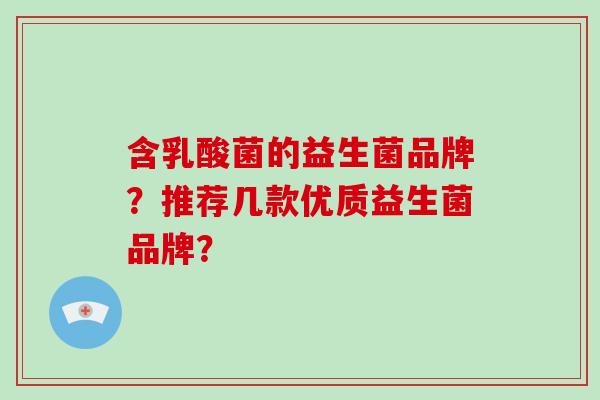 含乳酸菌的益生菌品牌?推荐几款优质益生菌品牌? 含乳酸菌的益生菌品牌?推荐几款优质益生菌品牌?