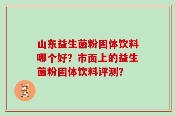 山东益生菌粉固体饮料哪个好？市面上的益生菌粉固体饮料评测？