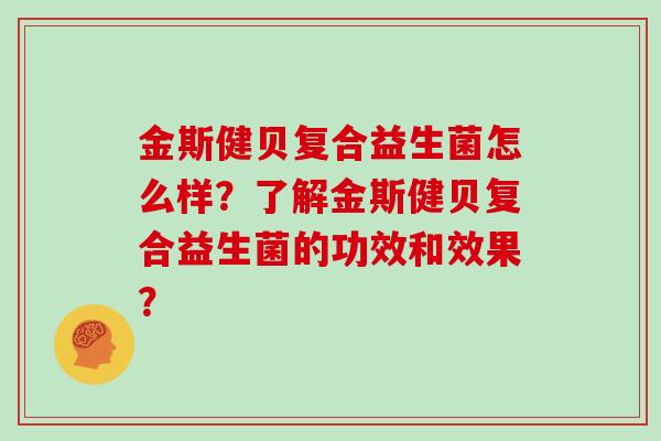 金斯健贝复合益生菌怎么样?了解金斯健贝复合益生菌的功效和效果? 金斯健贝复合益生菌怎么样?了解金斯健贝复合益生菌的功效和效果?