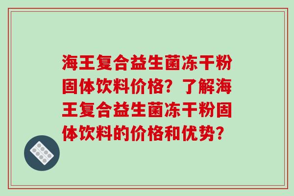 海王复合益生菌冻干粉固体饮料价格?了解海王复合益生菌冻干粉固体饮料的价格和优势? 海王复合益生菌冻干粉固体饮料价格?了解海王复合益生菌冻干粉固体饮料的价格和优势?