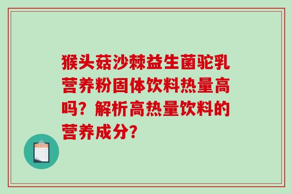 猴头菇沙棘益生菌驼乳营养粉固体饮料热量高吗？解析高热量饮料的营养成分？