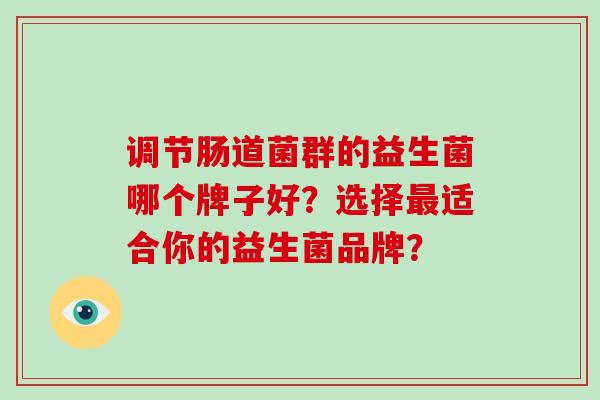 调节肠道菌群的益生菌哪个牌子好?选择适合你的益生菌品牌? 调节肠道菌群的益生菌哪个牌子好?选择适合你的益生菌品牌?