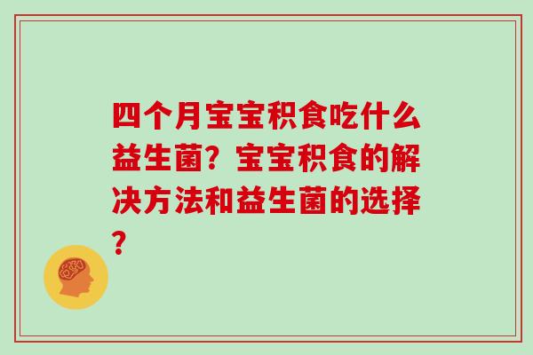 四个月宝宝积食吃什么益生菌？宝宝积食的解决方法和益生菌的选择？