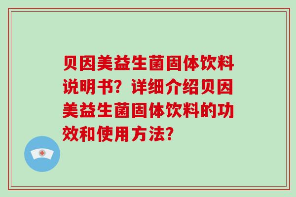 贝因美益生菌固体饮料说明书？详细介绍贝因美益生菌固体饮料的功效和使用方法？