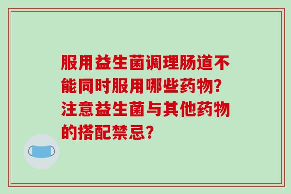 服用益生菌调理肠道不能同时服用哪些?注意益生菌与其他的搭配禁忌? 服用益生菌调理肠道不能同时服用哪些?注意益生菌与其他的搭配禁忌?