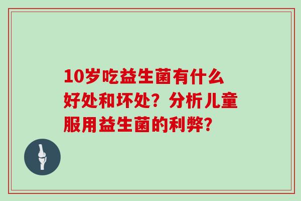 10岁吃益生菌有什么好处和坏处？分析儿童服用益生菌的利弊？