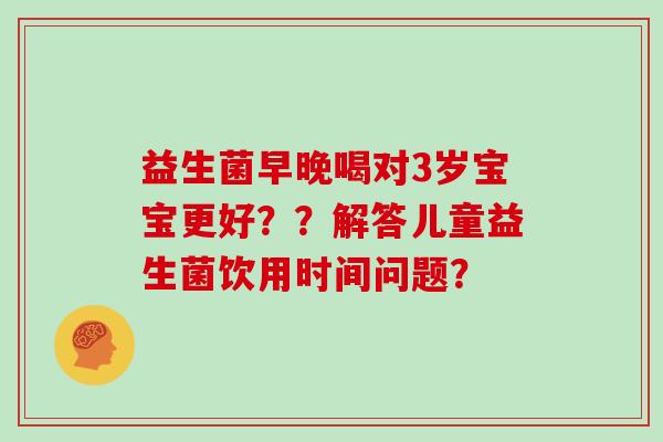 益生菌早晚喝对3岁宝宝更好？？解答儿童益生菌饮用时间问题？