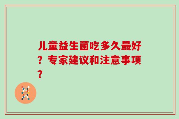 儿童益生菌吃多久好?专家建议和注意事项? 儿童益生菌吃多久好?专家建议和注意事项?
