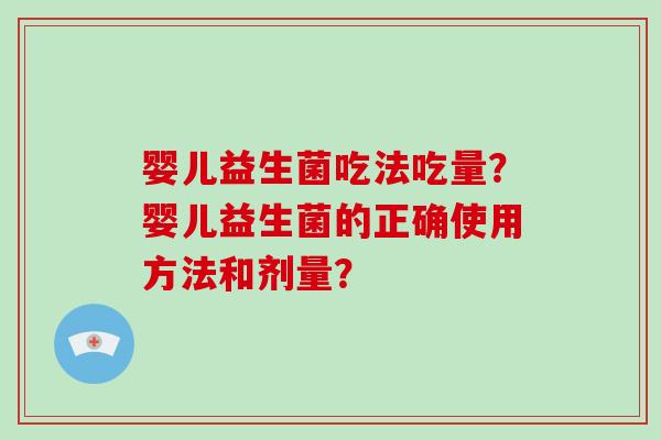 婴儿益生菌吃法吃量？婴儿益生菌的正确使用方法和剂量？
