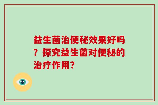 益生菌效果好吗?探究益生菌对的作用? 益生菌效果好吗?探究益生菌对的作用?