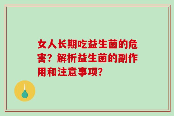 女人长期吃益生菌的危害?解析益生菌的副作用和注意事项? 女人长期吃益生菌的危害?解析益生菌的副作用和注意事项?
