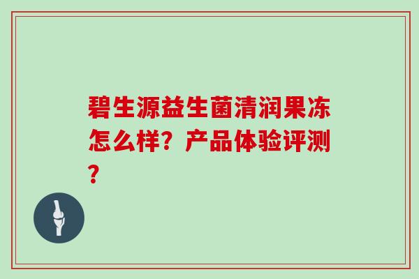 碧生源益生菌清润果冻怎么样？产品体验评测？