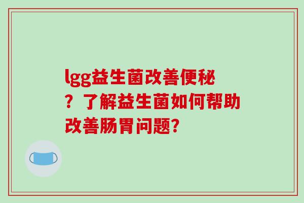 lgg益生菌改善便秘？了解益生菌如何帮助改善肠胃问题？