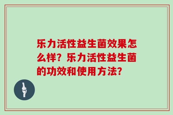乐力活性益生菌效果怎么样？乐力活性益生菌的功效和使用方法？