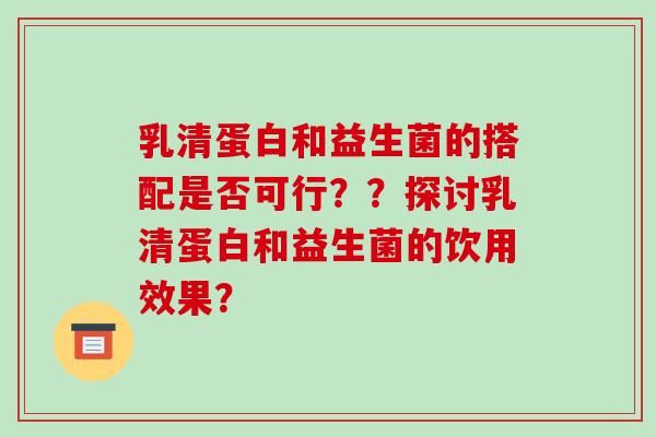 乳清蛋白和益生菌的搭配是否可行？？探讨乳清蛋白和益生菌的饮用效果？