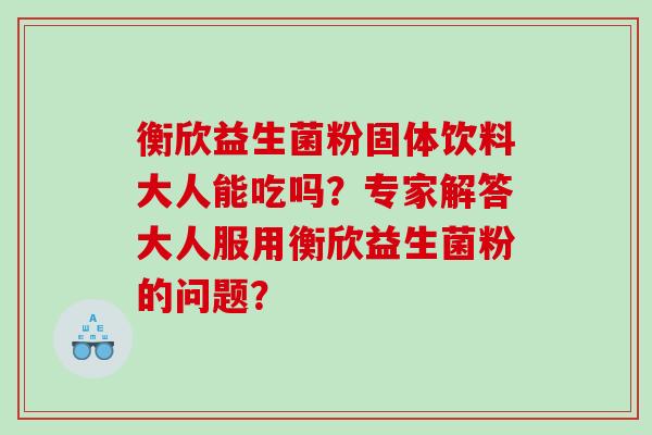 衡欣益生菌粉固体饮料大人能吃吗？专家解答大人服用衡欣益生菌粉的问题？