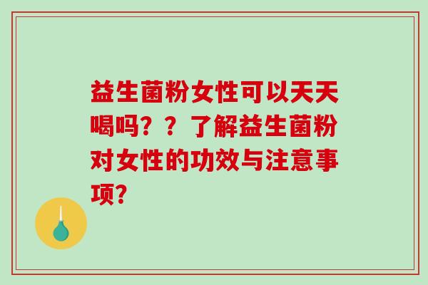 益生菌粉女性可以天天喝吗??了解益生菌粉对女性的功效与注意事项? 益生菌粉女性可以天天喝吗??了解益生菌粉对女性的功效与注意事项?