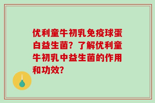 优利童牛初乳免疫球蛋白益生菌？了解优利童牛初乳中益生菌的作用和功效？