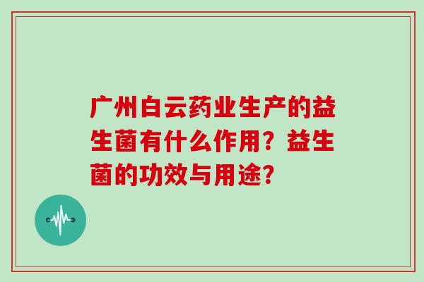 广州白云药业生产的益生菌有什么作用？益生菌的功效与用途？