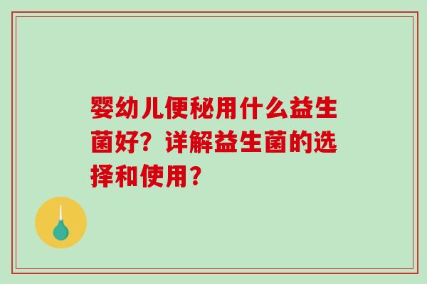 婴幼儿用什么益生菌好?详解益生菌的选择和使用? 婴幼儿用什么益生菌好?详解益生菌的选择和使用?
