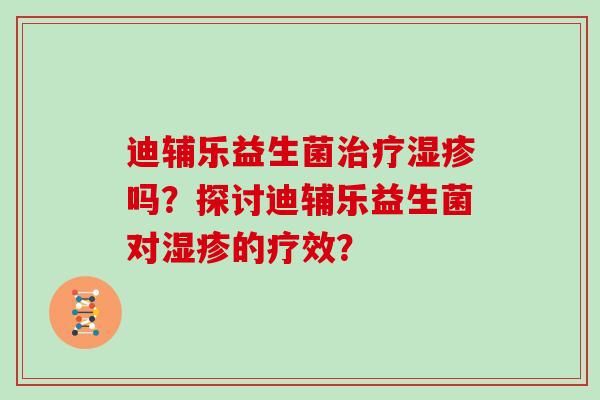 迪辅乐益生菌吗?探讨迪辅乐益生菌对的疗效? 迪辅乐益生菌吗?探讨迪辅乐益生菌对的疗效?