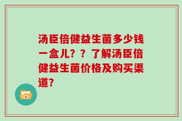 汤臣倍健益生菌多少钱一盒儿？？了解汤臣倍健益生菌价格及购买渠道？